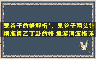 鬼谷子命格解析*，鬼谷子两头钳精准算乙丁卦命格 鱼游清波格详解